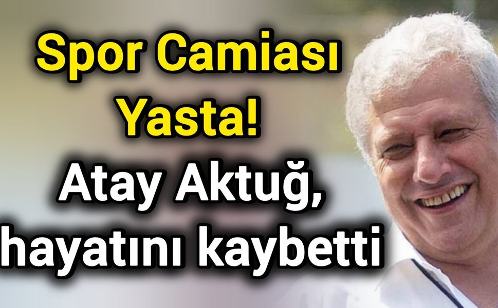 Spor Camiası Yasta! Atay Aktuğ, hayatını kaybetti