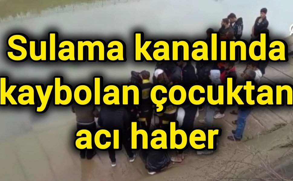 Sulama kanalında kaybolan çocuktan acı haber