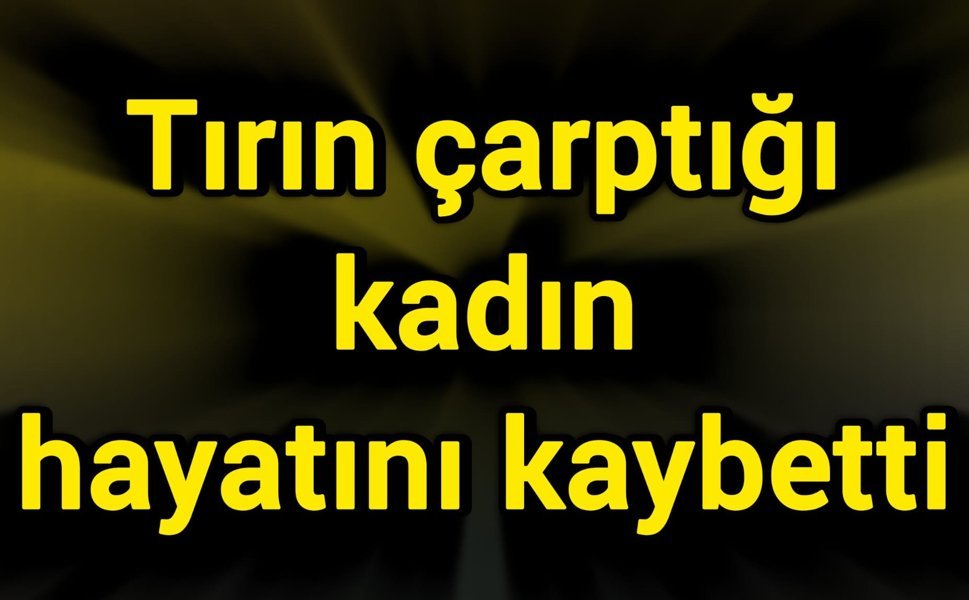 Tırın çarptığı kadın hayatını kaybetti