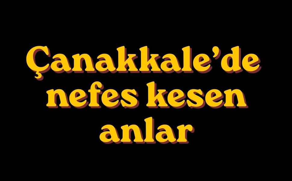 Çanakkale’de nefes kesen anlar