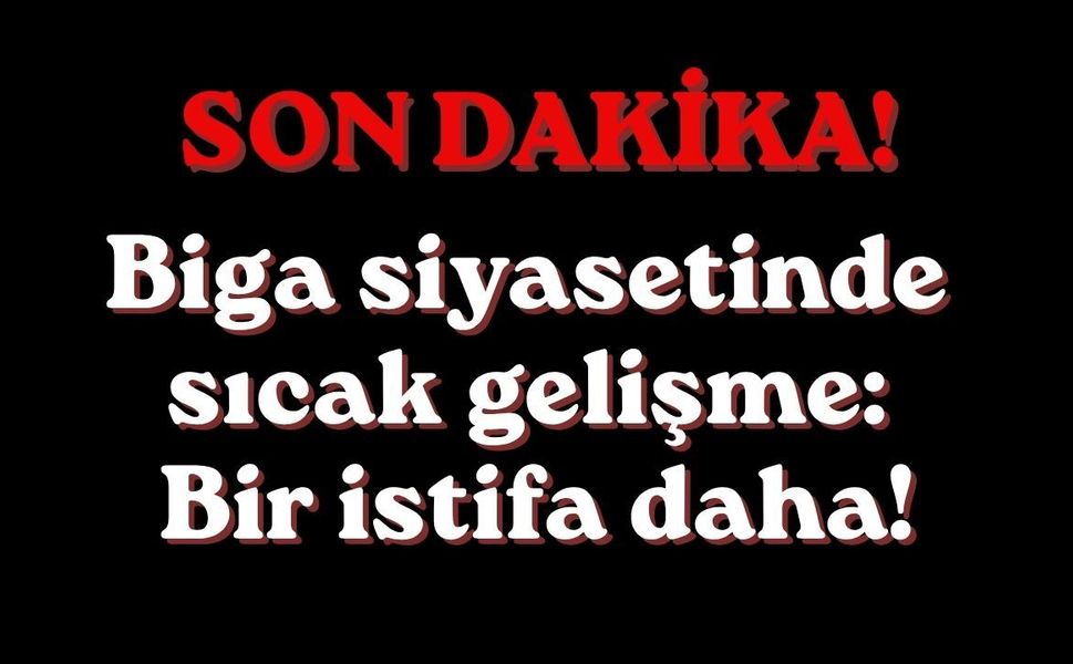 Biga siyasetinde sıcak gelişme: Bir istifa daha!