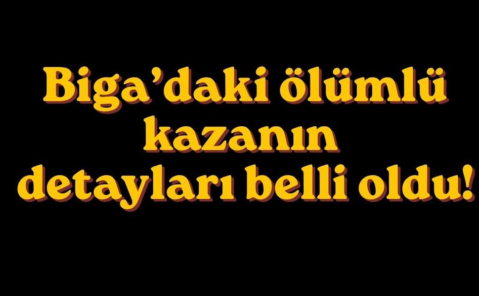 Biga’daki ölümlü kazanın detayları belli oldu