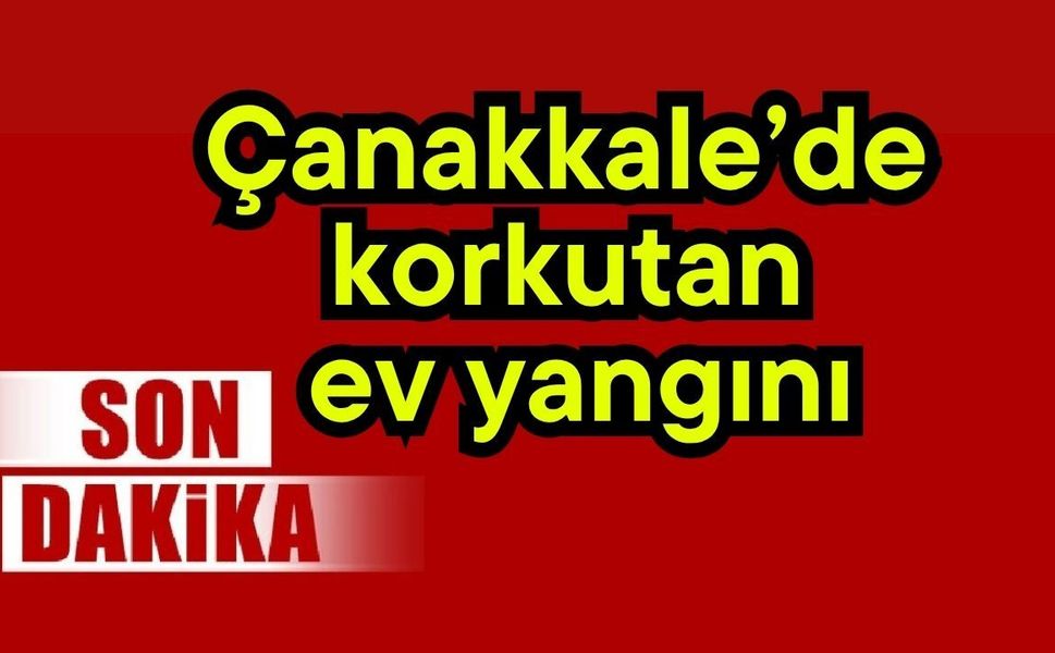 Çanakkale’de korkutan ev yangını