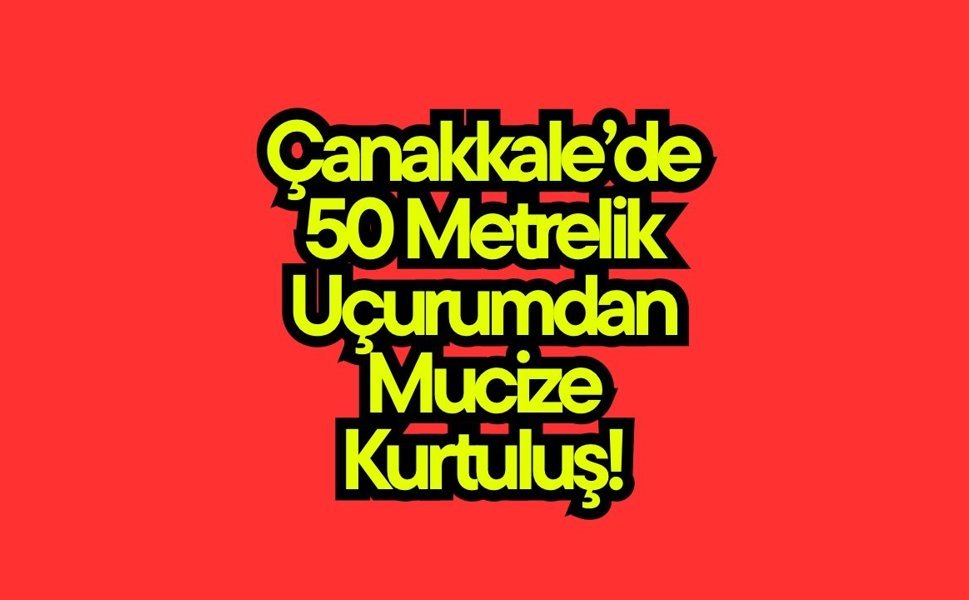 Çanakkale’de 50 Metrelik Uçurumdan Mucize Kurtuluş!