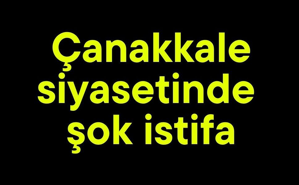 &Ccedil;anakkale siyasetinde şok istifa