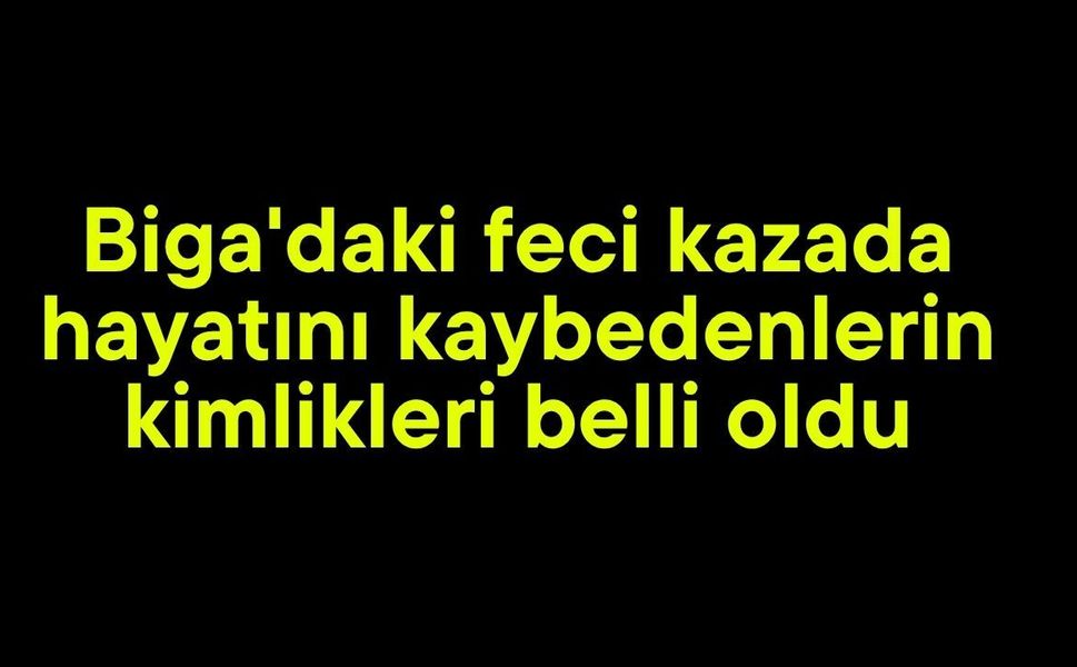Biga'daki feci kazada hayatını kaybedenlerin kimlikleri belli oldu