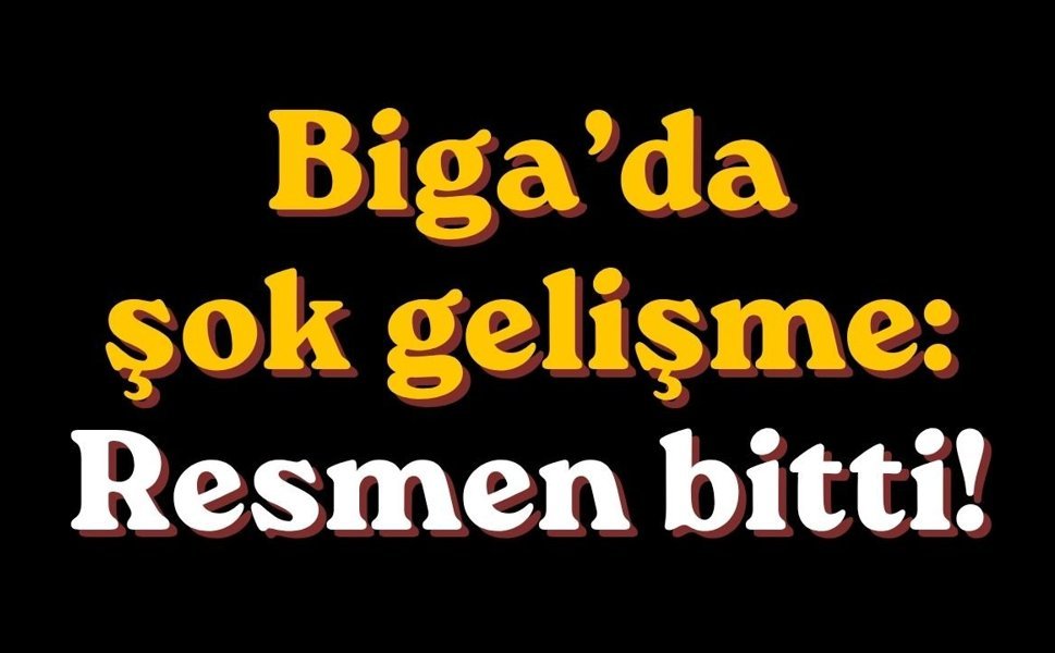 Biga’da şok gelişme: Resmen bitti!