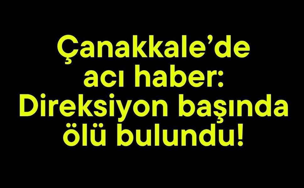 Çanakkale’de acı haber: Direksiyon başında ölü bulundu!