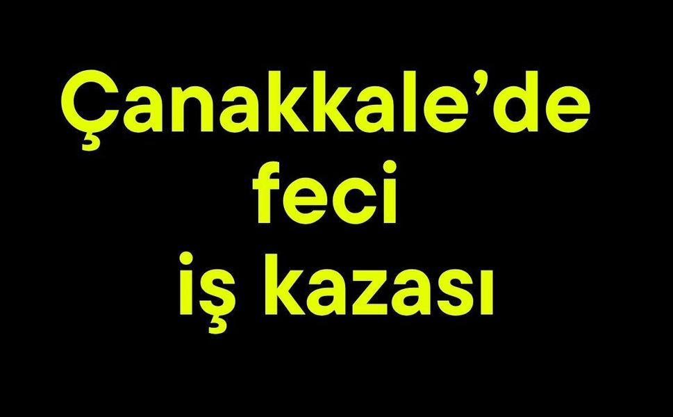 Çanakkale’de feci iş kazası
