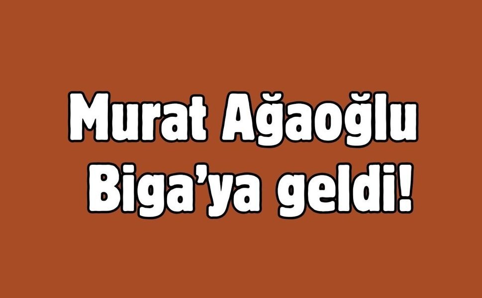 Murat Ağaoğlu Biga’ya geldi!