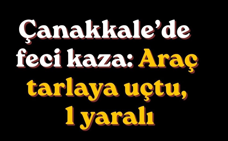 Çanakkale’de feci kaza: Araç tarlaya uçtu, 1 yaralı
