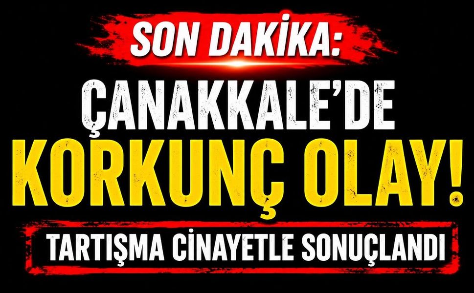 SON DAKİKA: Çanakkale'de Korkunç Olay! Tartışma Cinayetle Sonuçlandı