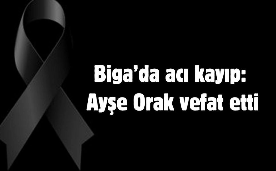 Biga’da acı kayıp: Ayşe Orak vefat etti