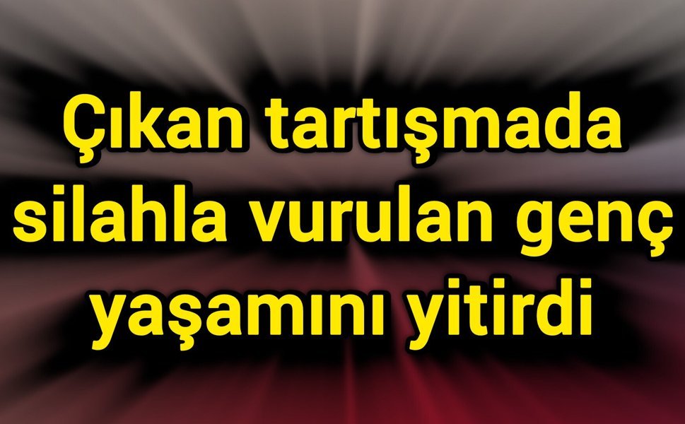 Çıkan tartışmada silahla vurulan genç yaşamını yitirdi