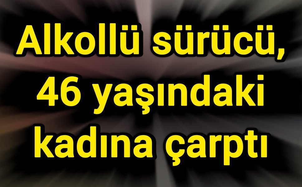 Alkollü sürücü, 46 yaşındaki kadına çarptı