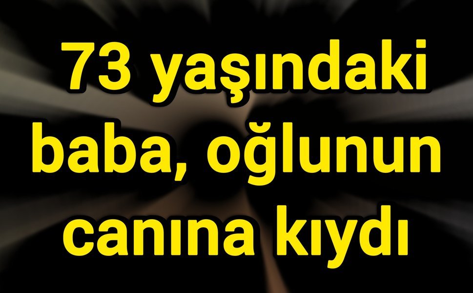 73 yaşındaki baba, oğlunun canına kıydı