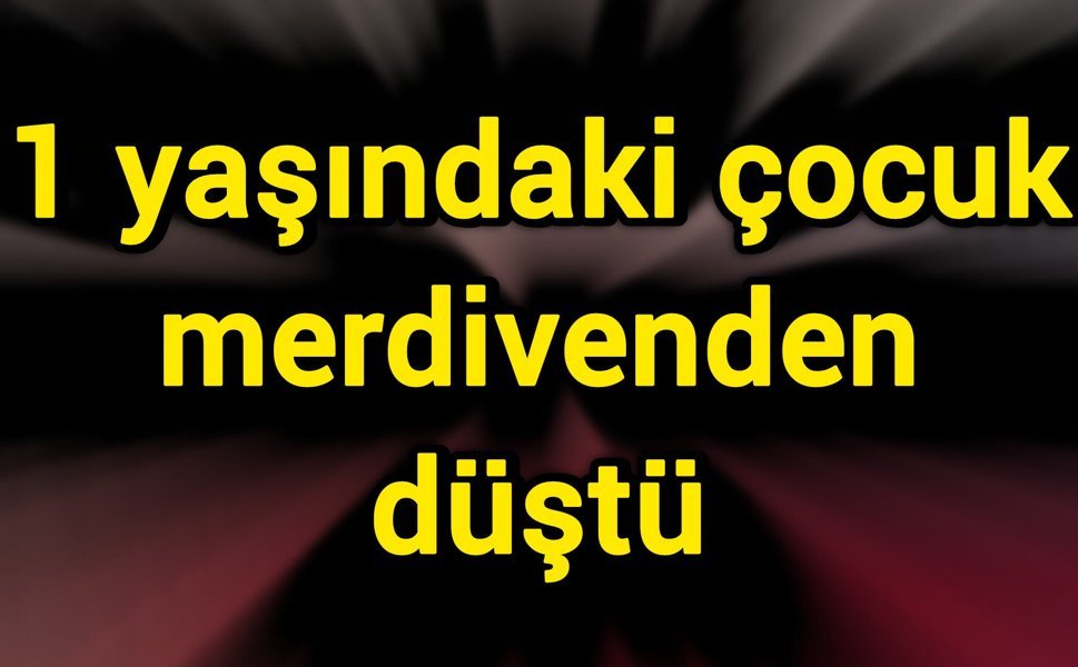 1 yaşındaki çocuk merdivenden düştü