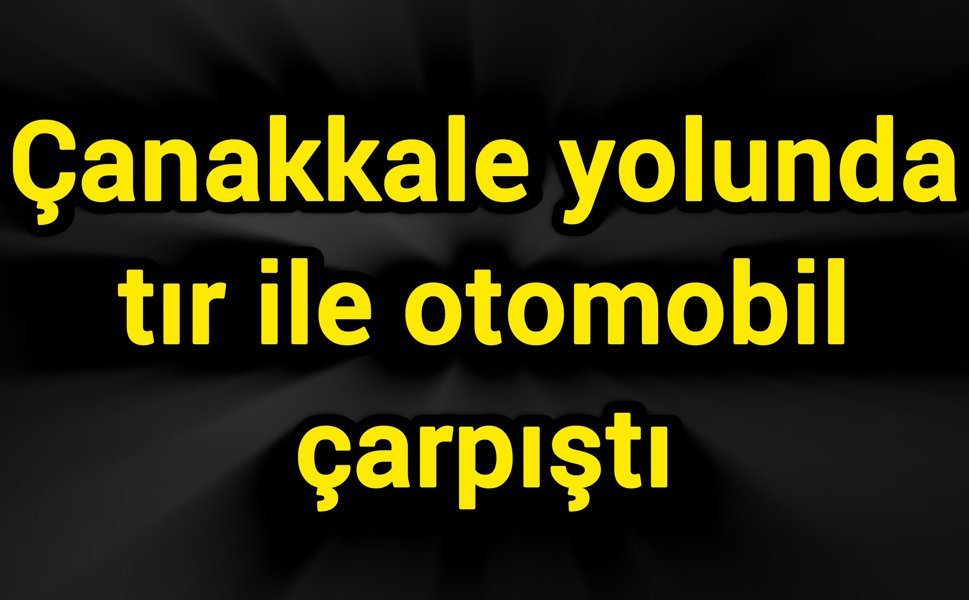 Çanakkale yolunda tır ile otomobil çarpıştı