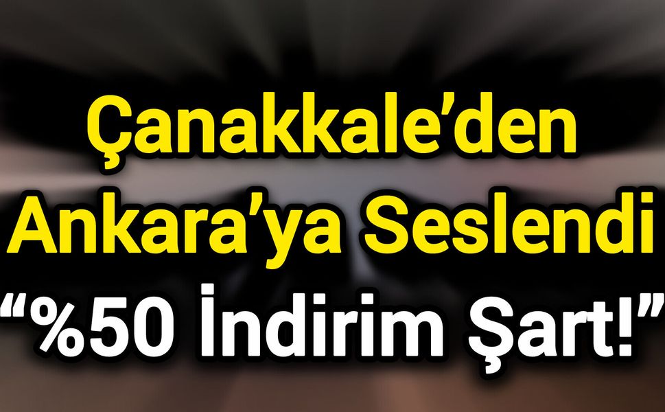 Çanakkale’den Ankara’ya Seslendi: “%50 İndirim Şart!”