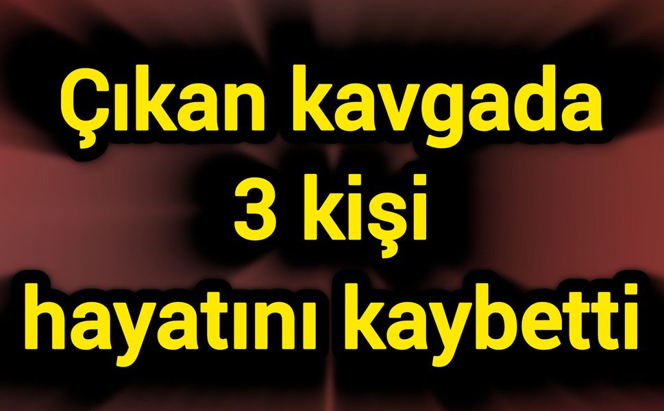 Çıkan kavgada 3 kişi hayatını kaybetti