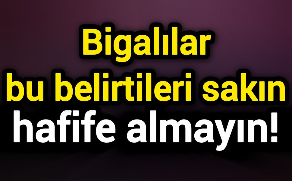 Bigalılar bu belirtileri sakın hafife almayın!