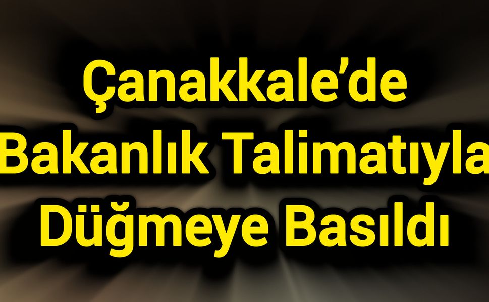 Çanakkale’de Bakanlık Talimatıyla Düğmeye Basıldı