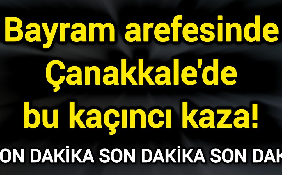 Bayram arefesinde Çanakkale'de bu kaçıncı kaza!