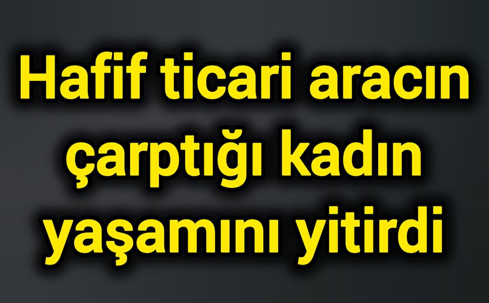 Hafif ticari aracın çarptığı kadın yaşamını yitirdi