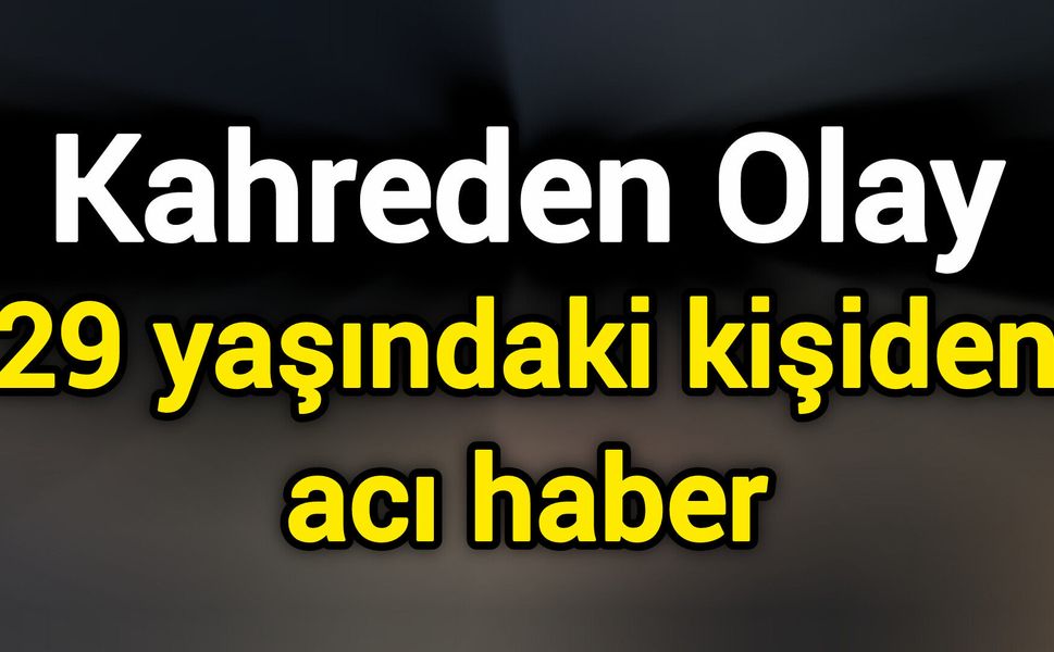 Kahreden Olay: 29 yaşındaki kişiden acı haber