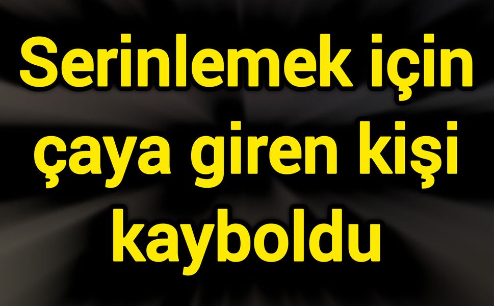 Serinlemek için çaya giren kişi kayboldu