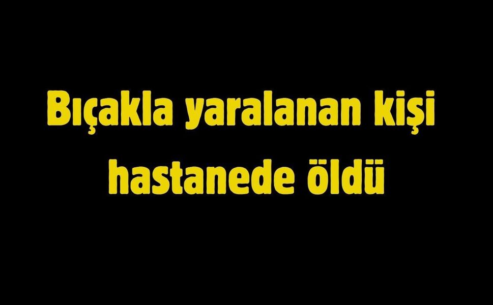 Bıçakla yaralanan kişi hastanede öldü