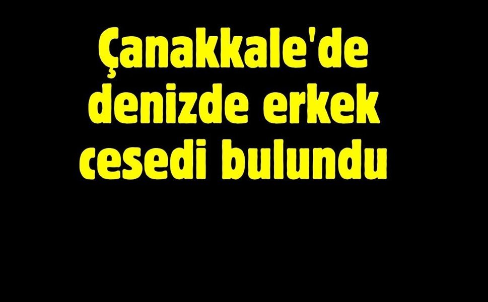 Çanakkale'de denizde erkek cesedi bulundu.