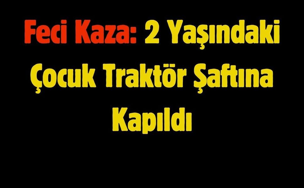 Feci Kaza: 2 Yaşındaki Çocuk Traktör Şaftına Kapıldı