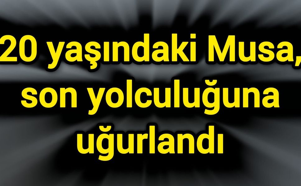 20 yaşındaki Musa, son yolculuğuna uğurlandı
