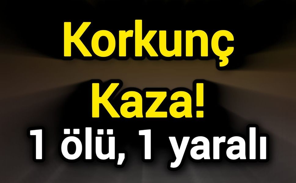 Korkunç Kaza! 1 ölü, 1 yaralı