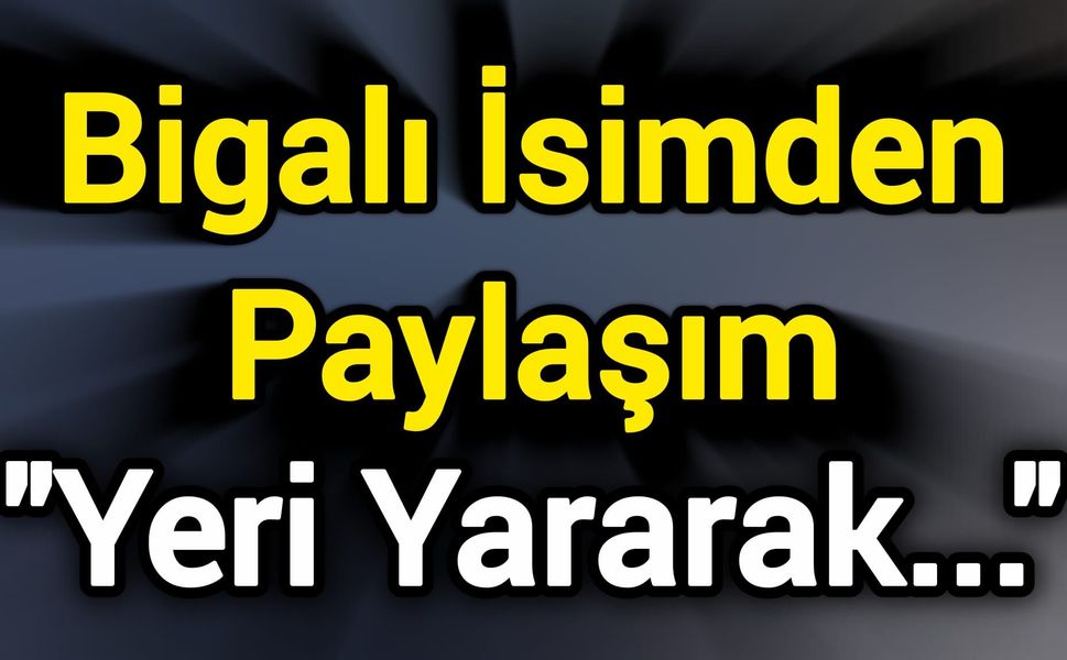 Bigalı İsimden Paylaşım: "Yeri Yararak..."