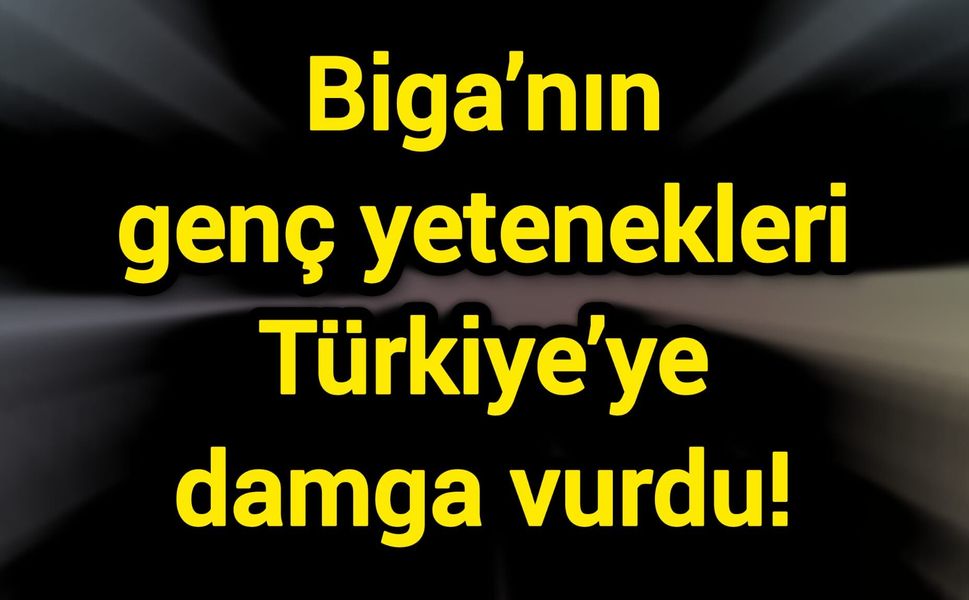 Biga’nın genç yetenekleri Türkiye’ye damga vurdu!