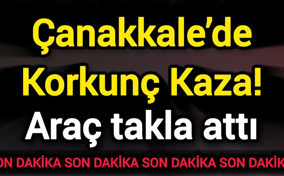 Çanakkale’de Korkunç Kaza! Araç takla attı