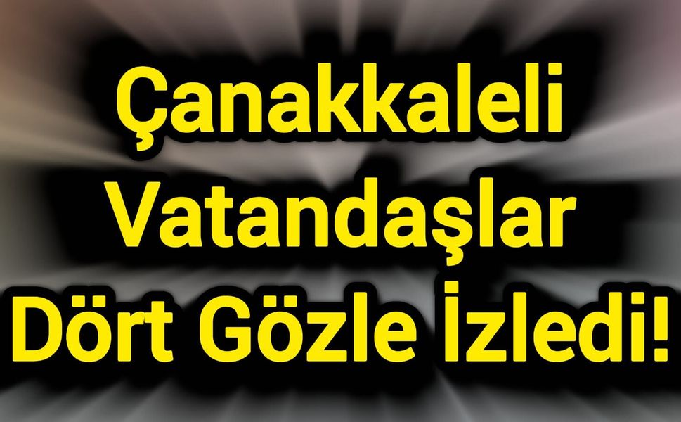 Çanakkaleli Vatandaşlar Dört Gözle İzledi!