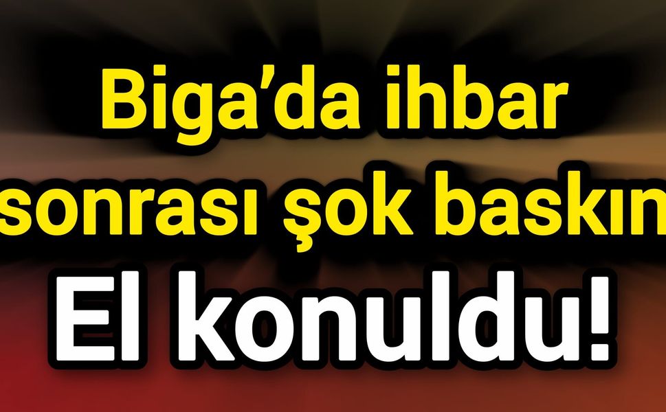 Biga’da ihbar sonrası şok baskın: El konuldu!