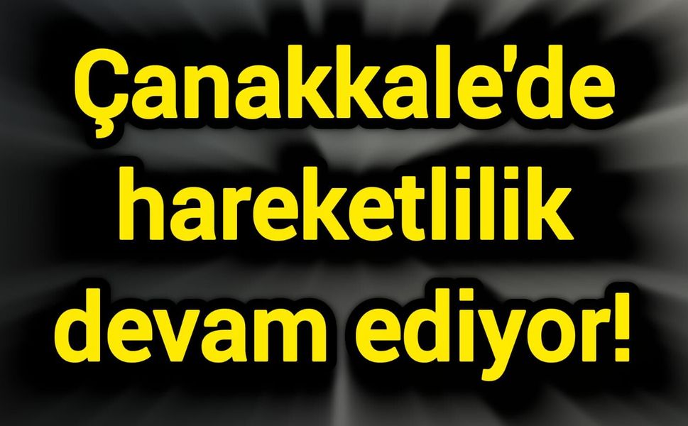 Çanakkale’de hareketlilik devam ediyor!