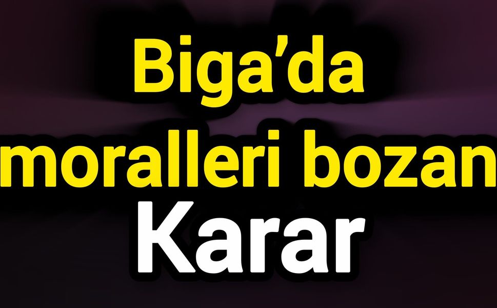 Biga’da moralleri bozan karar
