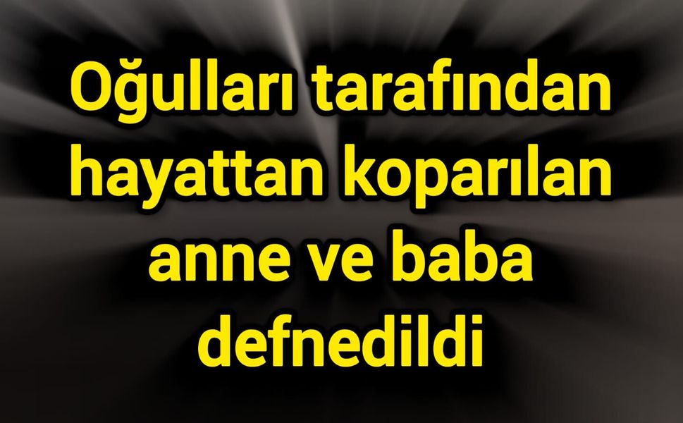 Oğulları tarafından hayattan koparılan anne ve baba defnedildi
