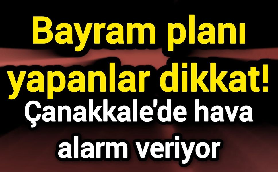 Bayram planı yapanlar dikkat! Çanakkale’de hava alarm veriyor