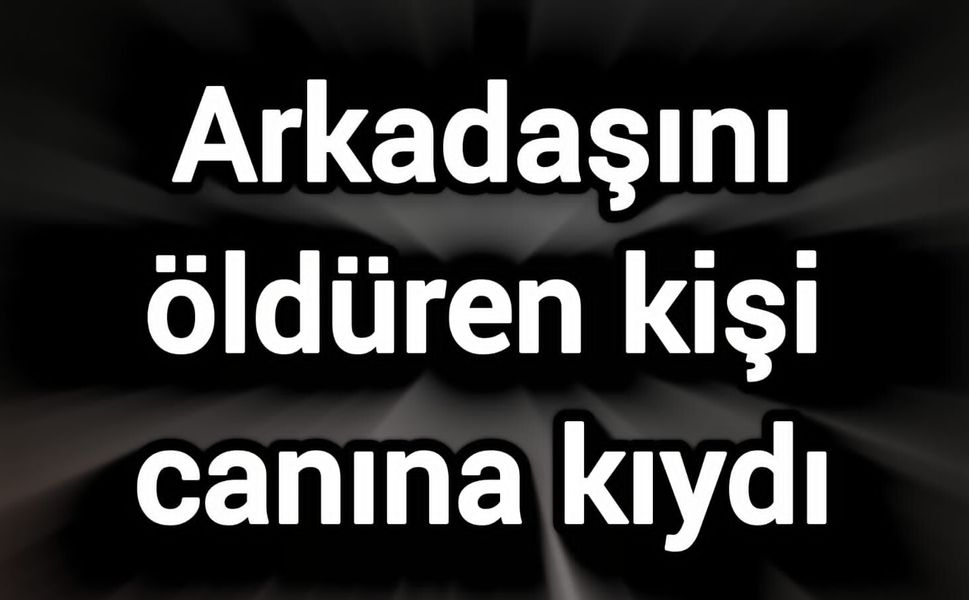 Arkadaşını öldüren kişi canına kıydı