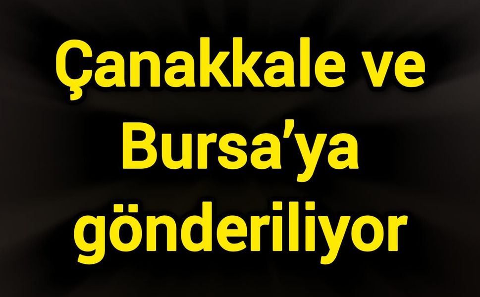 Çanakkale ve Bursa’ya gönderiliyor