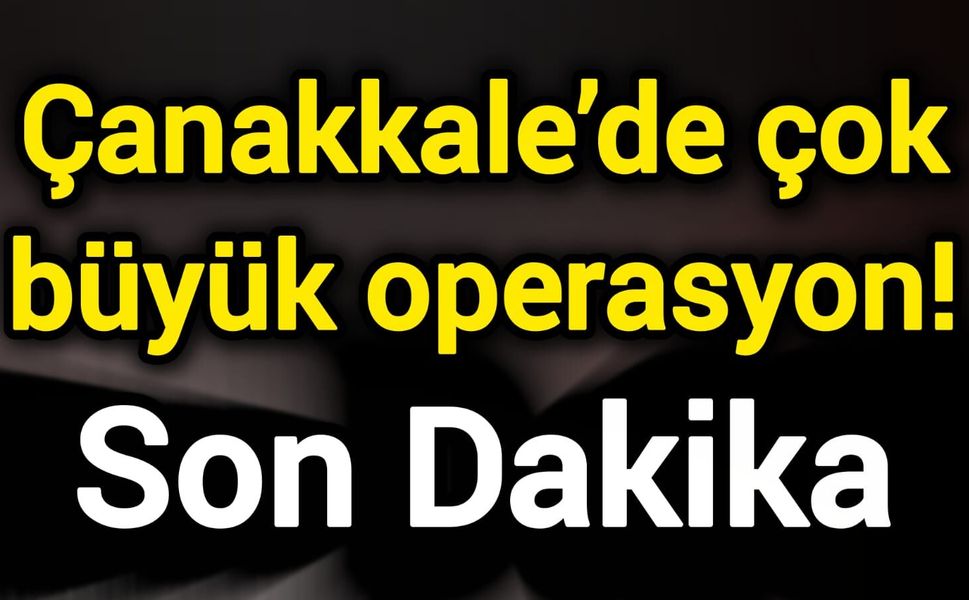 Son Dakika: Çanakkale’de çok büyük operasyon!