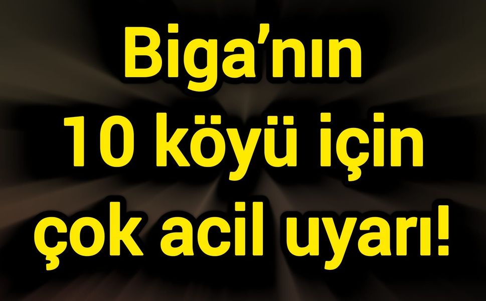 Biga’nın 10 köyü için çok acil uyarı!