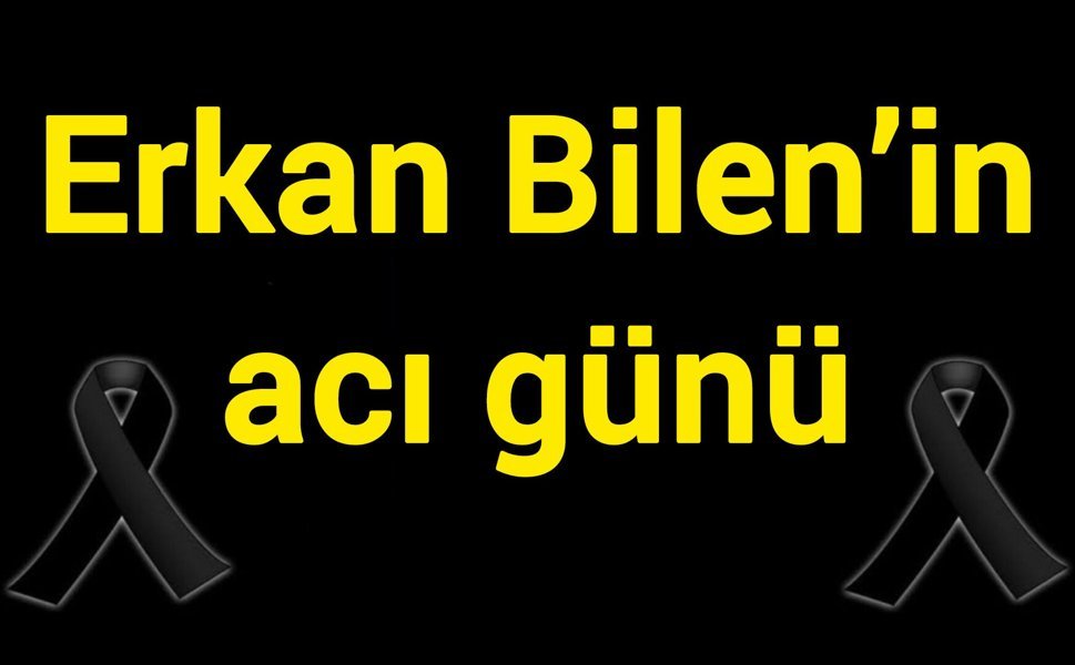 Erkan Bilen’in acı günü