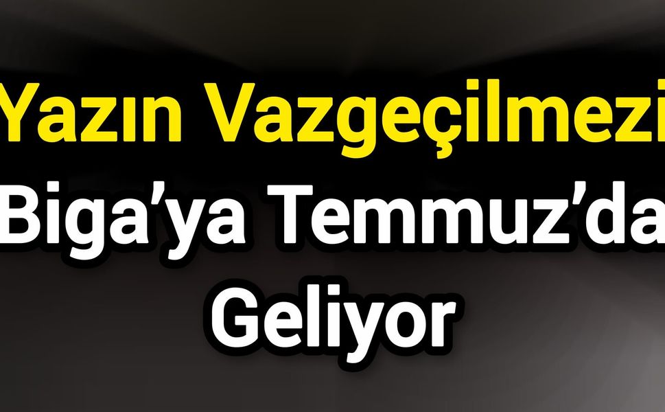 Yazın Vazgeçilmezi Biga’ya Temmuz’da Geliyor